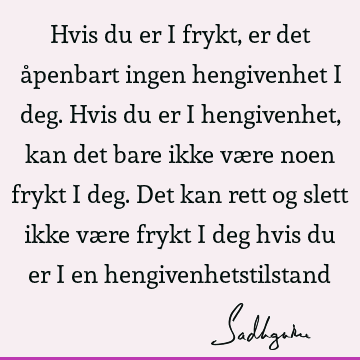 Hvis du er i frykt, er det åpenbart ingen hengivenhet i deg. Hvis du er i hengivenhet, kan det bare ikke være noen frykt i deg. Det kan rett og slett ikke være