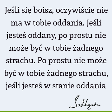 Jeśli się boisz, oczywiście nie ma w tobie oddania. Jeśli jesteś oddany, po prostu nie może być w tobie żadnego strachu. Po prostu nie może być w tobie żadnego