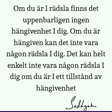 Om du är i rädsla finns det uppenbarligen ingen hängivenhet i dig. Om du är hängiven kan det inte vara någon rädsla i dig. Det kan helt enkelt inte vara någon