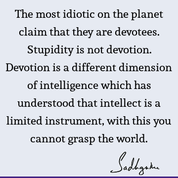 The most idiotic on the planet claim that they are devotees. Stupidity is not devotion. Devotion is a different dimension of intelligence which has understood