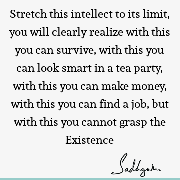 Stretch this intellect to its limit, you will clearly realize with this you can survive, with this you can look smart in a tea party, with this you can make