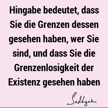 Hingabe bedeutet, dass Sie die Grenzen dessen gesehen haben, wer Sie sind, und dass Sie die Grenzenlosigkeit der Existenz gesehen