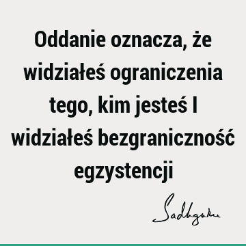 Oddanie oznacza, że widziałeś ograniczenia tego, kim jesteś i widziałeś bezgraniczność