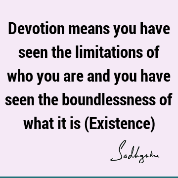 Devotion means you have seen the limitations of who you are and you have seen the boundlessness of what it is (Existence)