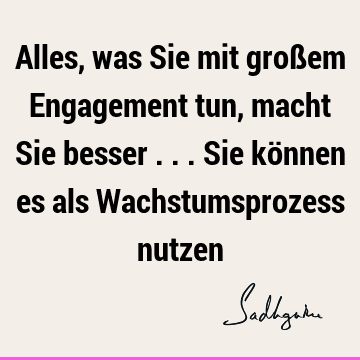 Alles, was Sie mit großem Engagement tun, macht Sie besser ... Sie können es als Wachstumsprozess