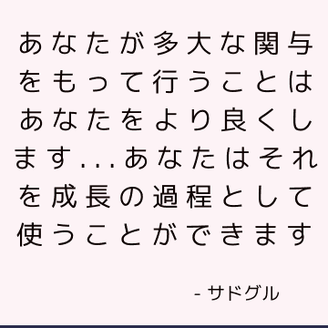 あなたが多大な関与をもって行うことはあなたをより良くします...あなたはそれを成長の過程として使うことができます