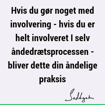 Hvis du gør noget med involvering - hvis du er helt involveret i selv åndedrætsprocessen - bliver dette din åndelige