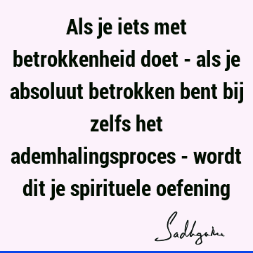 Als je iets met betrokkenheid doet - als je absoluut betrokken bent bij zelfs het ademhalingsproces - wordt dit je spirituele