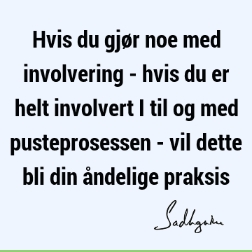 Hvis du gjør noe med involvering - hvis du er helt involvert i til og med pusteprosessen - vil dette bli din åndelige