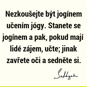 Nezkoušejte být jogínem učením jógy. Stanete se jogínem a pak, pokud mají lidé zájem, učte; jinak zavřete oči a sedněte