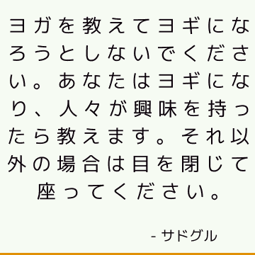 ヨガを教えてヨギになろうとしないでください。 あなたはヨギになり、人々が興味を持ったら教えます。 それ以外の場合は目を閉じて座ってください。