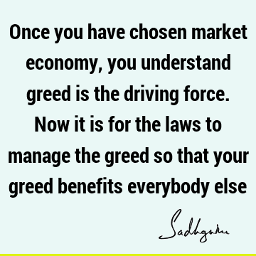 Once you have chosen market economy, you understand greed is the driving force. Now it is for the laws to manage the greed so that your greed benefits