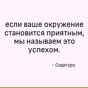 если ваше окружение становится приятным, мы называем это успехом