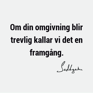 Om din omgivning blir trevlig kallar vi det en framgå