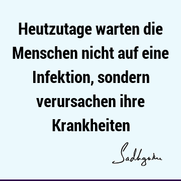 Heutzutage warten die Menschen nicht auf eine Infektion, sondern verursachen ihre K