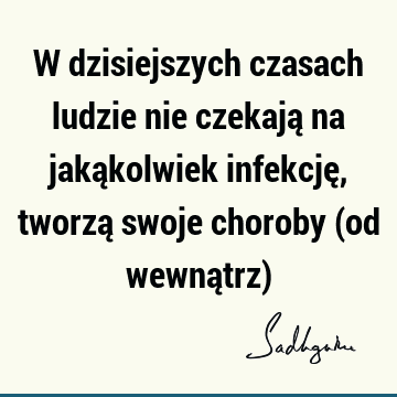 W dzisiejszych czasach ludzie nie czekają na jakąkolwiek infekcję, tworzą swoje choroby (od wewnątrz)