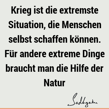 Krieg ist die extremste Situation, die Menschen selbst schaffen können. Für andere extreme Dinge braucht man die Hilfe der N