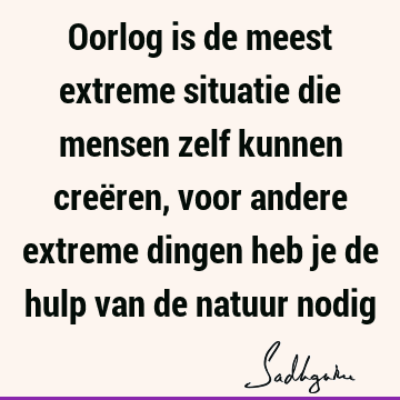 Oorlog is de meest extreme situatie die mensen zelf kunnen creëren, voor andere extreme dingen heb je de hulp van de natuur