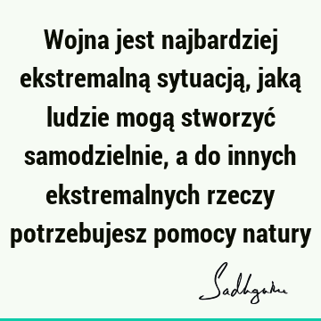 Wojna jest najbardziej ekstremalną sytuacją, jaką ludzie mogą stworzyć samodzielnie, a do innych ekstremalnych rzeczy potrzebujesz pomocy