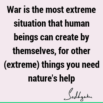 War is the most extreme situation that human beings can create by themselves, for other (extreme) things you need nature