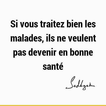 Si vous traitez bien les malades, ils ne veulent pas devenir en bonne santé