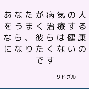 あなたが病気の人をうまく治療するなら、彼らは健康になりたくないのです