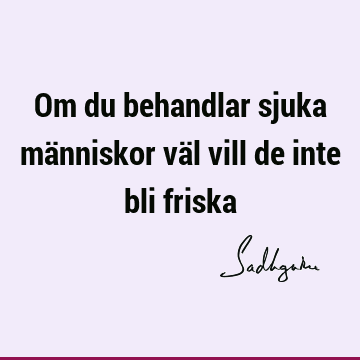 Om du behandlar sjuka människor väl vill de inte bli