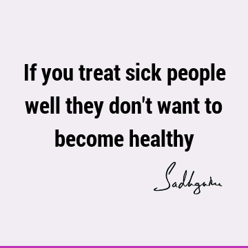 If you treat sick people well they don