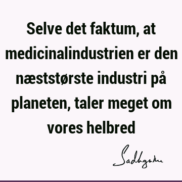 Selve det faktum, at medicinalindustrien er den næststørste industri på planeten, taler meget om vores