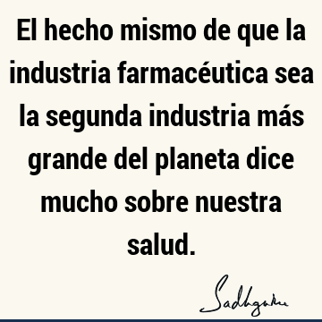 El hecho mismo de que la industria farmacéutica sea la segunda industria más grande del planeta dice mucho sobre nuestra