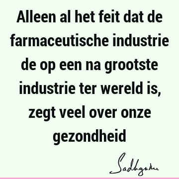 Alleen al het feit dat de farmaceutische industrie de op een na grootste industrie ter wereld is, zegt veel over onze