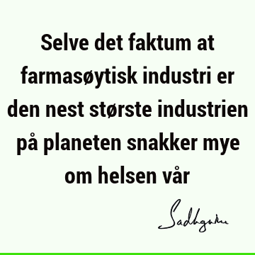 Selve det faktum at farmasøytisk industri er den nest største industrien på planeten snakker mye om helsen vå