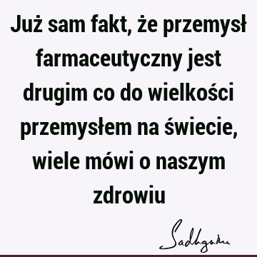 Już sam fakt, że przemysł farmaceutyczny jest drugim co do wielkości przemysłem na świecie, wiele mówi o naszym