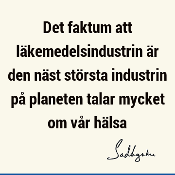 Det faktum att läkemedelsindustrin är den näst största industrin på planeten talar mycket om vår hä