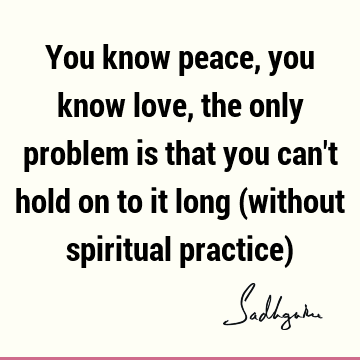 You Know Peace You Know Love The Only Problem Is That You Can T Hold On To It Long Without Spiritual Practice Sadhguru
