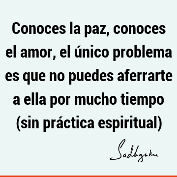 Conoces la paz, conoces el amor, el único problema es que no puedes aferrarte a ella por mucho tiempo (sin práctica espiritual)