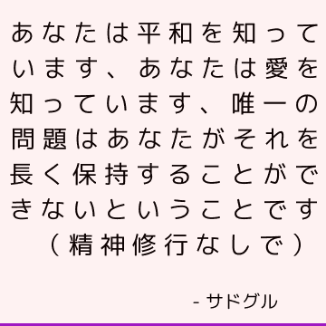 あなたは平和を知っています、あなたは愛を知っています、唯一の問題はあなたがそれを長く保持することができないということです（精神修行なしで）