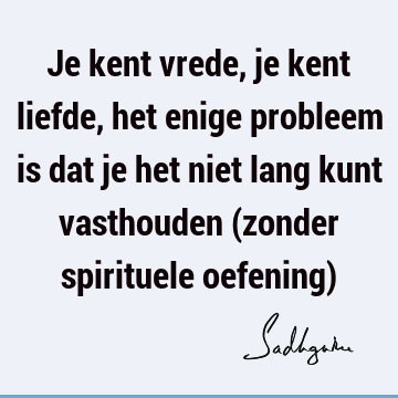 Je kent vrede, je kent liefde, het enige probleem is dat je het niet lang kunt vasthouden (zonder spirituele oefening)