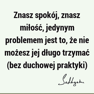 Znasz spokój, znasz miłość, jedynym problemem jest to, że nie możesz jej długo trzymać (bez duchowej praktyki)