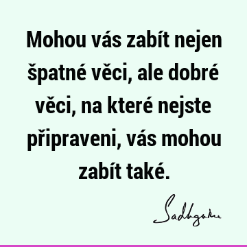 Mohou vás zabít nejen špatné věci, ale dobré věci, na které nejste připraveni, vás mohou zabít také