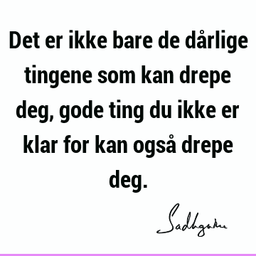 Det er ikke bare de dårlige tingene som kan drepe deg, gode ting du ikke er klar for kan også drepe