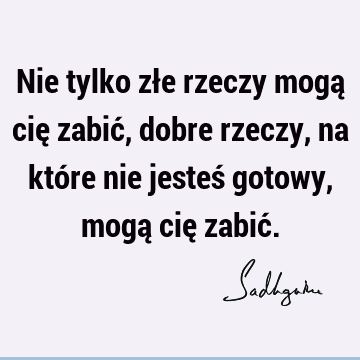 Nie tylko złe rzeczy mogą cię zabić, dobre rzeczy, na które nie jesteś gotowy, mogą cię zabić