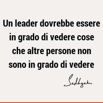 Un leader dovrebbe essere in grado di vedere cose che altre persone non sono in grado di