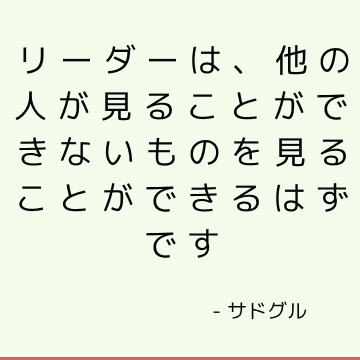 リーダーは、他の人が見ることができないものを見ることができるはずです