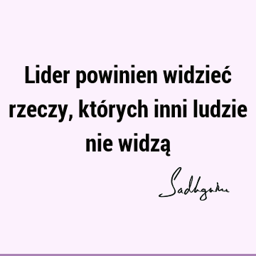 Lider powinien widzieć rzeczy, których inni ludzie nie widzą