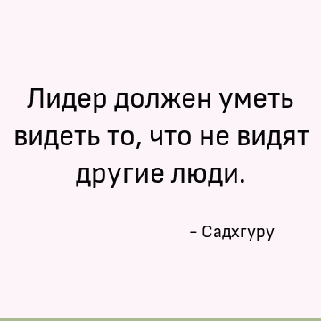 Лидер должен уметь видеть то, что не видят другие люди