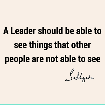 A Leader should be able to see things that other people are not able to
