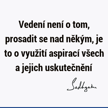 Vedení není o tom, prosadit se nad někým, je to o využití aspirací všech a jejich uskutečnění