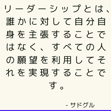 リーダーシップとは、誰かに対して自分自身を主張することではなく、すべての人の願望を利用してそれを実現することです。