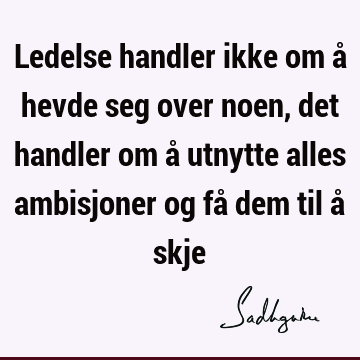 Ledelse handler ikke om å hevde seg over noen, det handler om å utnytte alles ambisjoner og få dem til å